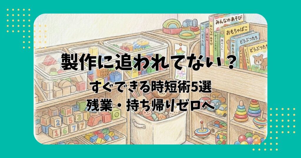 おもちゃ棚のイラストを背景に「製作に追われてない?すぐできる時短術5選残業・持ち帰りゼロへ」の文字