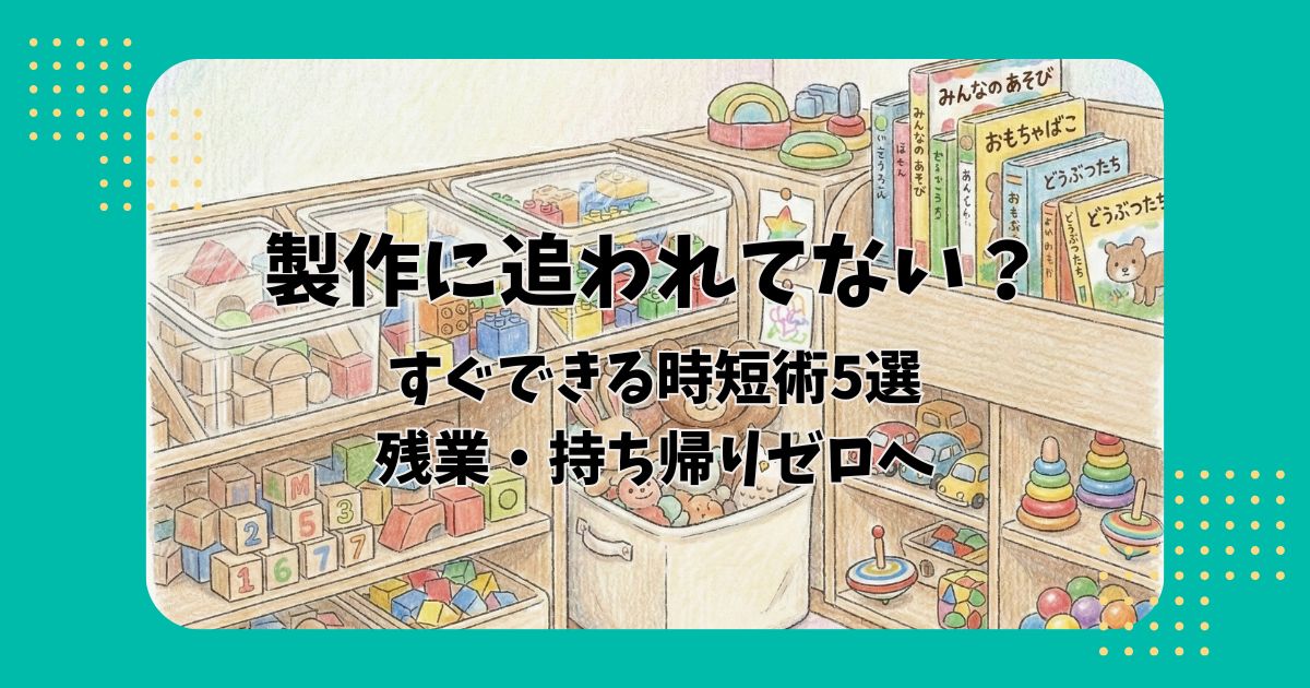 おもちゃ棚のイラストを背景に「製作に追われてない?すぐできる時短術5選残業・持ち帰りゼロへ」の文字